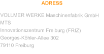 ADRESS VOLLMER WERKE Maschinenfabrik GmbH MTS Innovationszentrum Freiburg (FRIZ) Georges-Köhler-Allee 302 79110 Freiburg