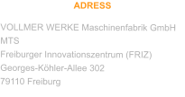 ADRESS VOLLMER WERKE Maschinenfabrik GmbH MTS Freiburger Innovationszentrum (FRIZ) Georges-Köhler-Allee 302 79110 Freiburg