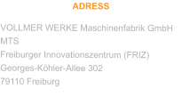 ADRESS VOLLMER WERKE Maschinenfabrik GmbH MTS Freiburger Innovationszentrum (FRIZ) Georges-Köhler-Allee 302 79110 Freiburg