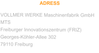 ADRESS VOLLMER WERKE Maschinenfabrik GmbH MTS Freiburger Innovationszentrum (FRIZ) Georges-Köhler-Allee 302 79110 Freiburg