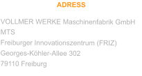 ADRESS VOLLMER WERKE Maschinenfabrik GmbH MTS Freiburger Innovationszentrum (FRIZ) Georges-Köhler-Allee 302 79110 Freiburg