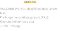 ADRESS VOLLMER WERKE Maschinenfabrik GmbH MTS Freiburger Innovationszentrum (FRIZ) Georges-Köhler-Allee 302 79110 Freiburg