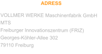 ADRESS VOLLMER WERKE Maschinenfabrik GmbH MTS Freiburger Innovationszentrum (FRIZ) Georges-Köhler-Allee 302 79110 Freiburg