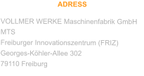ADRESS VOLLMER WERKE Maschinenfabrik GmbH MTS Freiburger Innovationszentrum (FRIZ) Georges-Köhler-Allee 302 79110 Freiburg
