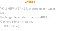 ADRESS VOLLMER WERKE Maschinenfabrik GmbH MTS Freiburger Innovationszentrum (FRIZ) Georges-Köhler-Allee 302 79110 Freiburg